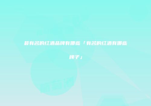最有名的红酒品牌有哪些「有名的红酒有哪些牌子」