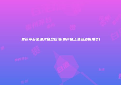 贵州茅台集团浓酱型白酒(贵州酱王酒业酒价格表)