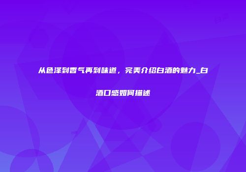 从色泽到香气再到味道，完美介绍白酒的魅力_白酒口感如何描述