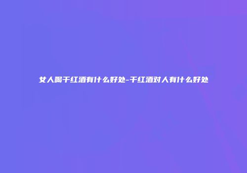女人喝干红酒有什么好处-干红酒对人有什么好处