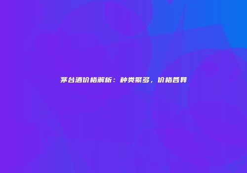 茅台酒价格解析：种类繁多，价格各异