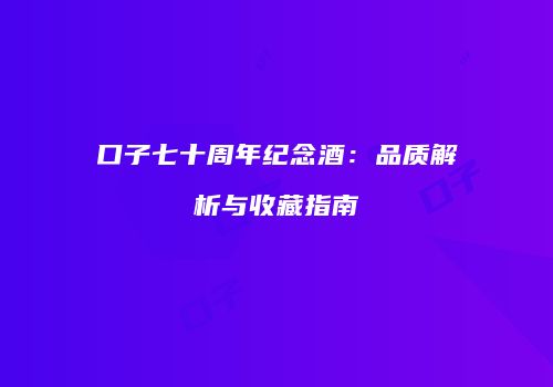 口子七十周年纪念酒：品质解析与收藏指南