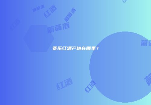 赛乐红酒产地在哪里？