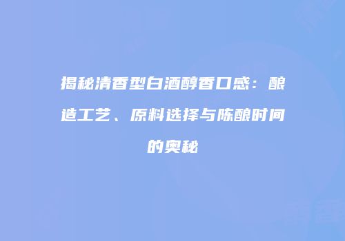 揭秘清香型白酒醇香口感：酿造工艺、原料选择与陈酿时间的奥秘