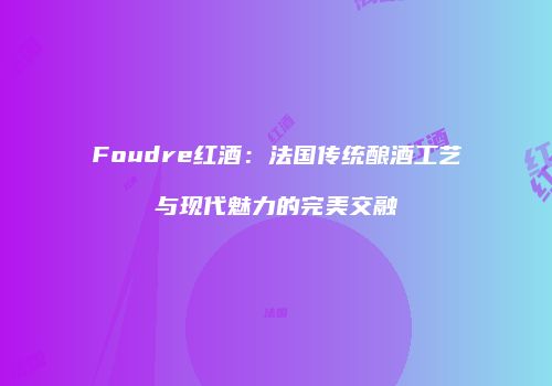 Foudre红酒：法国传统酿酒工艺与现代魅力的完美交融