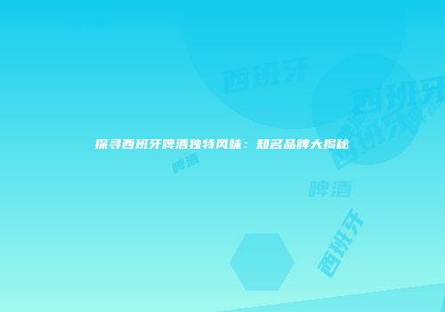 探寻西班牙啤酒独特风味：知名品牌大揭秘