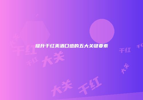 提升干红美酒口感的五大关键要素
