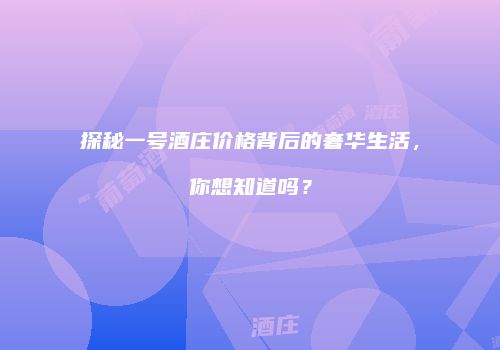 探秘一号酒庄价格背后的奢华生活，你想知道吗？