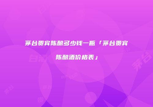 茅台贵宾陈酿多少钱一瓶「茅台贵宾陈酿酒价格表」