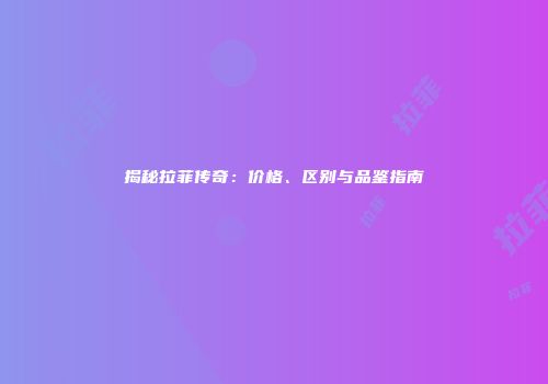 揭秘拉菲传奇：价格、区别与品鉴指南