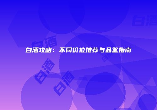 白酒攻略：不同价位推荐与品鉴指南