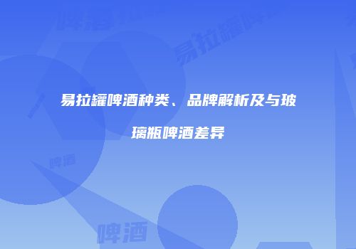 易拉罐啤酒种类、品牌解析及与玻璃瓶啤酒差异