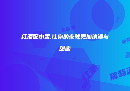 红酒配水果,让你的夜晚更加浪漫与甜蜜