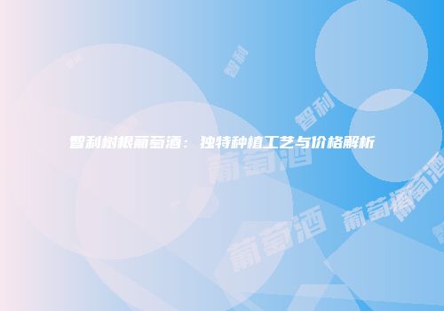 智利树根葡萄酒：独特种植工艺与价格解析