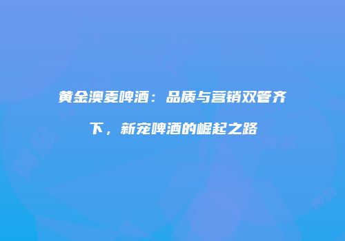 黄金澳麦啤酒：品质与营销双管齐下，新宠啤酒的崛起之路