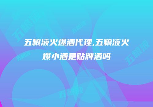 五粮液火爆酒代理,五粮液火爆小酒是贴牌酒吗