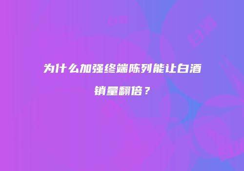 为什么加强终端陈列能让白酒销量翻倍？