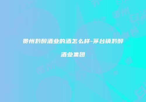 贵州黔醉酒业的酒怎么样-茅台镇黔醉酒业集团