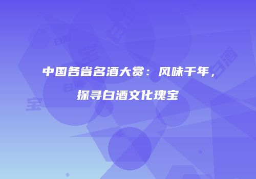 中国各省名酒大赏：风味千年，探寻白酒文化瑰宝
