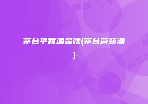 茅台平替酒是啥(茅台简装酒)