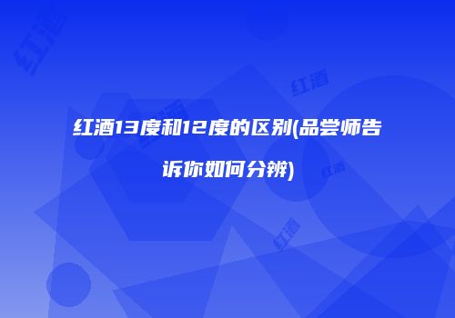 红酒13度和12度的区别(品尝师告诉你如何分辨)