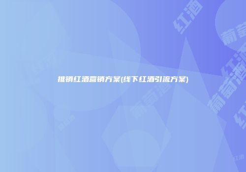 推销红酒营销方案(线下红酒引流方案)