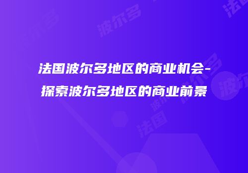 法国波尔多地区的商业机会-探索波尔多地区的商业前景