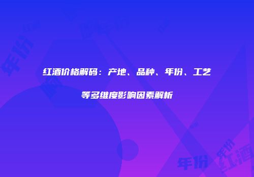红酒价格解码：产地、品种、年份、工艺等多维度影响因素解析