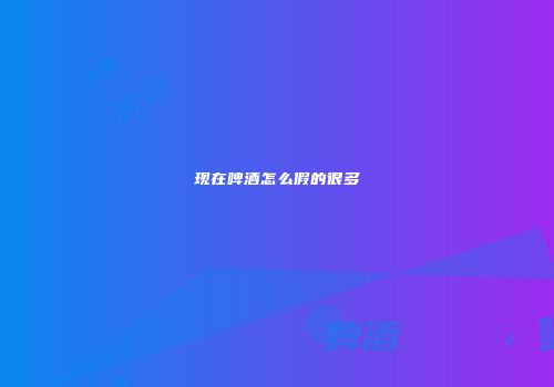 现在啤酒怎么假的很多