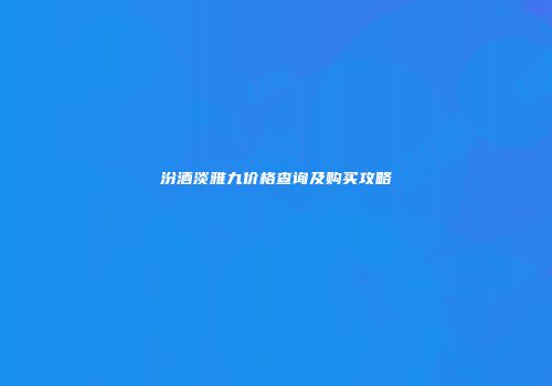 汾酒淡雅九价格查询及购买攻略