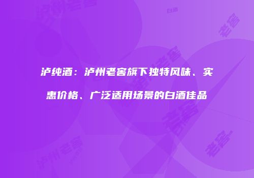 泸纯酒：泸州老窖旗下独特风味、实惠价格、广泛适用场景的白酒佳品