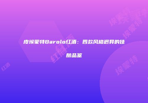 皮埃蒙特Barolo红酒：四款风格迥异的佳酿品鉴