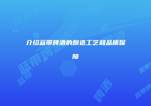 介绍蓝带啤酒的酿造工艺和品质保障