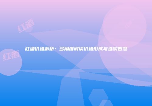 红酒价格解析：多角度解读价格形成与选购智慧