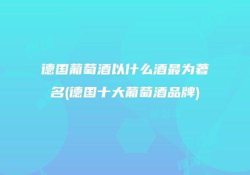 德国葡萄酒以什么酒最为著名(德国十大葡萄酒品牌)