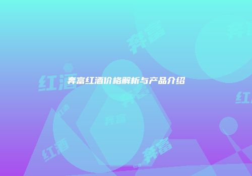 奔富红酒价格解析与产品介绍