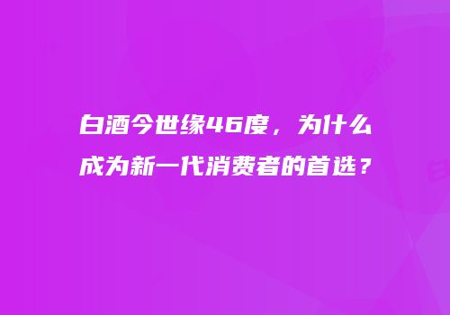 白酒今世缘46度，为什么成为新一代消费者的首选？