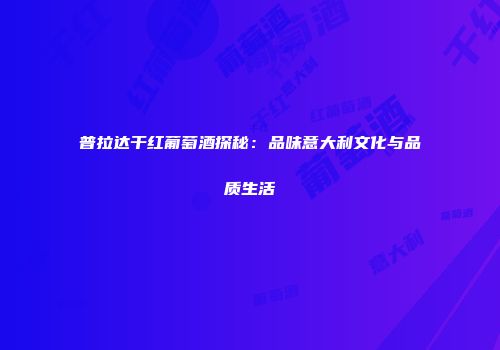 普拉达干红葡萄酒探秘：品味意大利文化与品质生活