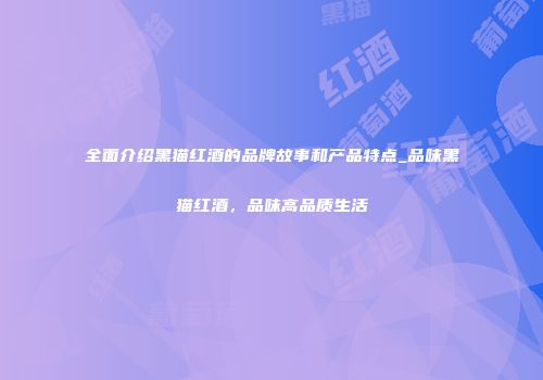 全面介绍黑猫红酒的品牌故事和产品特点_品味黑猫红酒，品味高品质生活