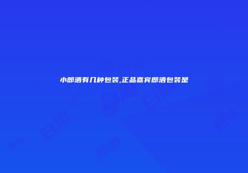 小郎酒有几种包装,正品嘉宾郎酒包装是