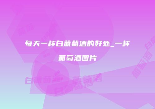 每天一杯白葡萄酒的好处_一杯葡萄酒图片