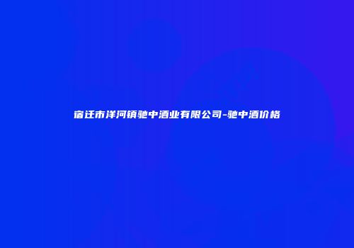 宿迁市洋河镇驰中酒业有限公司-驰中酒价格