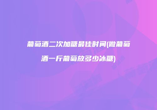 葡萄酒二次加糖最佳时间(做葡萄酒一斤葡萄放多少冰糖)