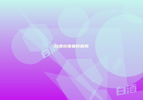 白酒兑雪碧好喝吗