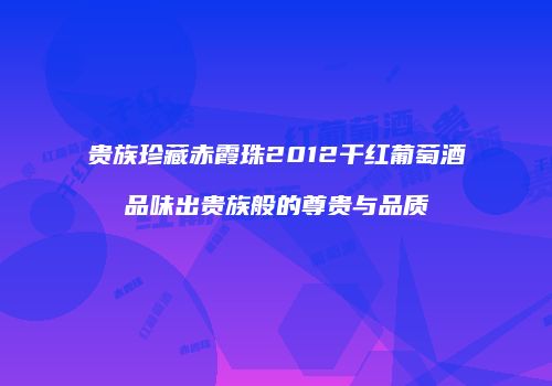 贵族珍藏赤霞珠2012干红葡萄酒品味出贵族般的尊贵与品质
