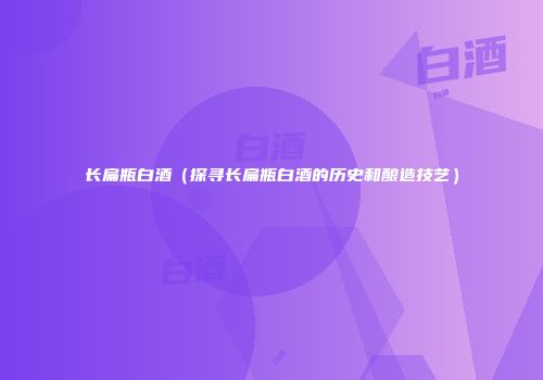 长扁瓶白酒（探寻长扁瓶白酒的历史和酿造技艺）
