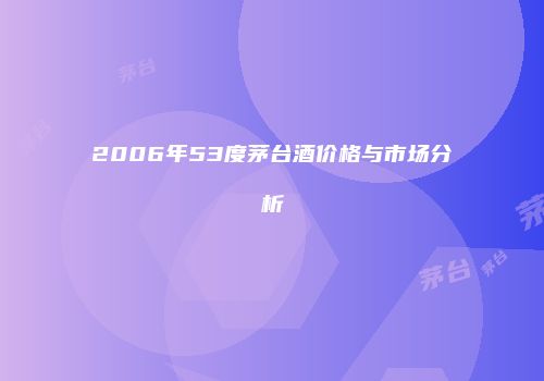 2006年53度茅台酒价格与市场分析