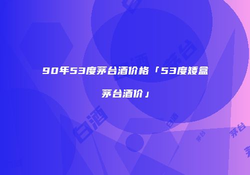 90年53度茅台酒价格「53度矮盒茅台酒价」