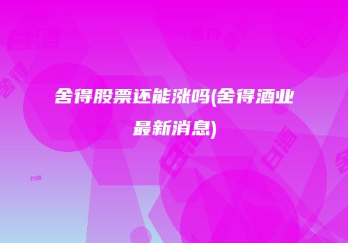 舍得股票还能涨吗(舍得酒业最新消息)