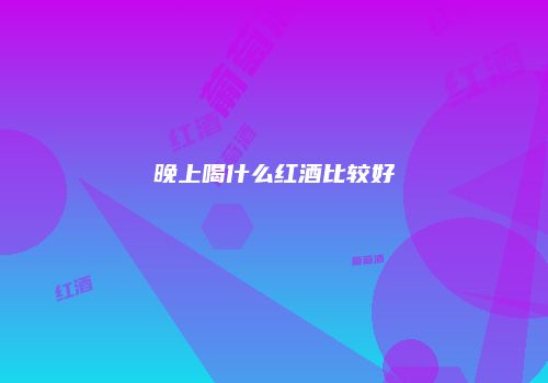 晚上喝什么红酒比较好